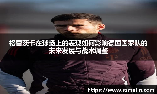 格雷茨卡在球场上的表现如何影响德国国家队的未来发展与战术调整