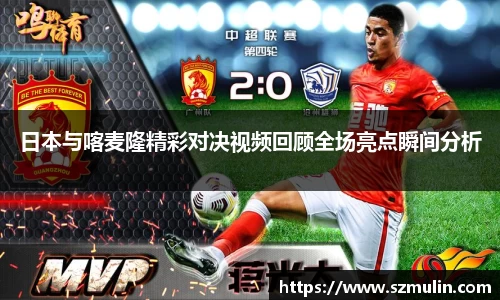 日本与喀麦隆精彩对决视频回顾全场亮点瞬间分析