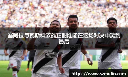 塞阿拉与瓦斯科激战正酣谁能在这场对决中笑到最后