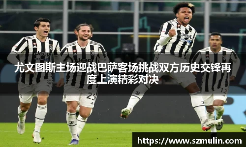 尤文图斯主场迎战巴萨客场挑战双方历史交锋再度上演精彩对决