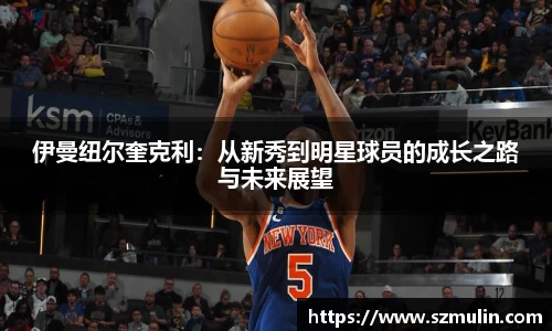 伊曼纽尔奎克利：从新秀到明星球员的成长之路与未来展望