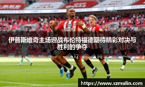 伊普斯维奇主场迎战布伦特福德期待精彩对决与胜利的争夺
