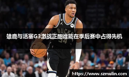 雄鹿与活塞G3激战正酣谁能在季后赛中占得先机