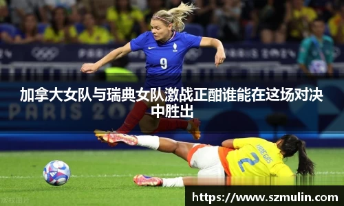 加拿大女队与瑞典女队激战正酣谁能在这场对决中胜出