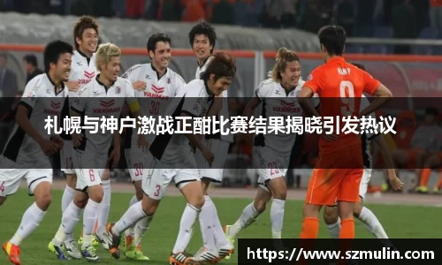 札幌与神户激战正酣比赛结果揭晓引发热议