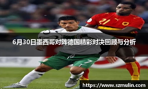 6月30日墨西哥对阵德国精彩对决回顾与分析