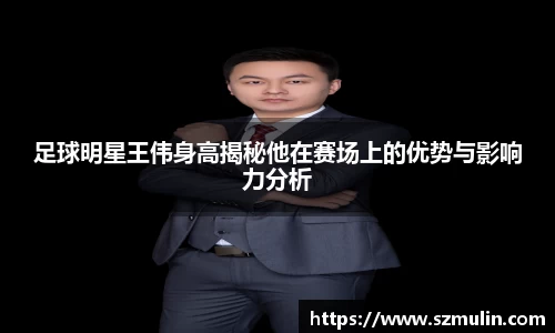 足球明星王伟身高揭秘他在赛场上的优势与影响力分析