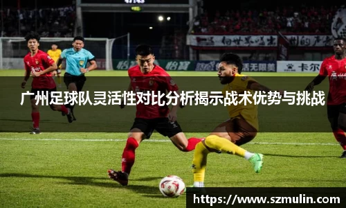广州足球队灵活性对比分析揭示战术优势与挑战