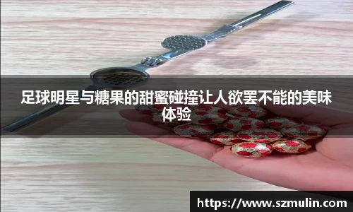 足球明星与糖果的甜蜜碰撞让人欲罢不能的美味体验