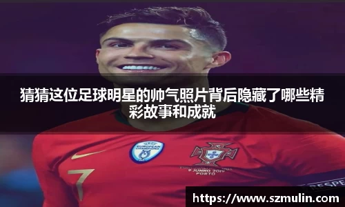 猜猜这位足球明星的帅气照片背后隐藏了哪些精彩故事和成就