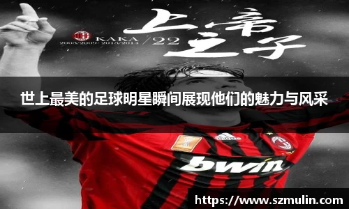 世上最美的足球明星瞬间展现他们的魅力与风采